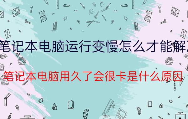 笔记本电脑运行变慢怎么才能解决 笔记本电脑用久了会很卡是什么原因？